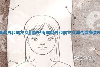 属鸡男和属龙女相配好吗 属鸡男和属龙女适合做夫妻吗