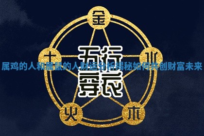 属鸡的人和属鼠的人财运分析揭秘如何共创财富未来