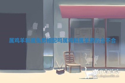 属鸡羊和属兔男相配吗_属鸡和属羊男的合不合