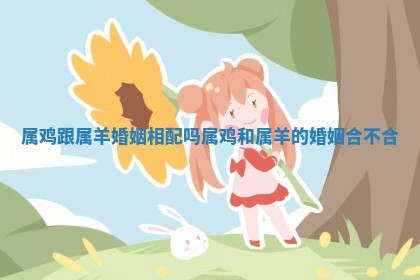 属鸡跟属羊婚姻相配吗_属鸡和属羊的婚姻合不合
