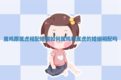 属鸡跟属虎相配婚姻如何 属鸡和属虎的婚姻相配吗