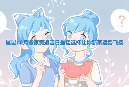 属鼠10月搬家黄道吉日最佳选择让你新家运势飞扬