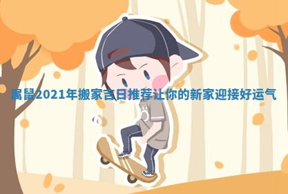 属鼠2021年搬家吉日推荐让你的新家迎接好运气 属鼠2021年搬家吉日推荐让你的新家迎接好运气