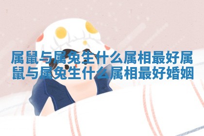 属鼠与属兔生什么属相最好_属鼠与属兔生什么属相最好婚姻