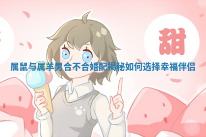 属鼠与属羊男合不合婚配揭秘如何选择幸福伴侣