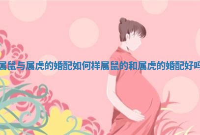 属鼠与属虎的婚配如何样 属鼠的和属虎的婚配好吗