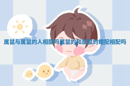 属鼠与属鼠的人相配吗 属鼠的和属鼠的婚配相配吗