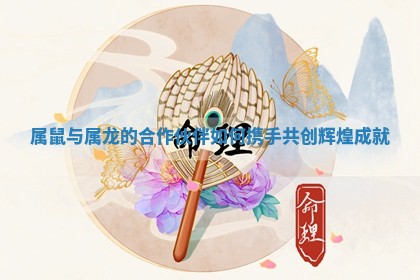 属鼠与属龙的合作伙伴如何携手共创辉煌成就