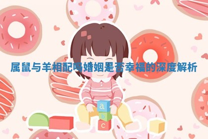 属鼠与羊相配吗 婚姻是否幸福的深度解析 属鼠与羊相配吗 婚姻是否幸福的深度解析