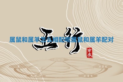 属鼠和属羊怎么相配呢_属鼠和属羊配对