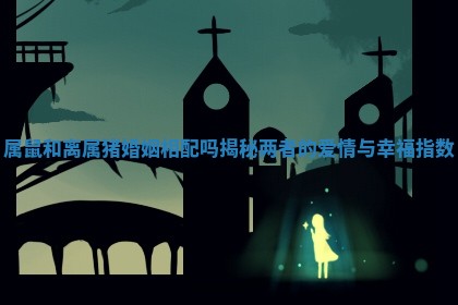 属鼠和离属猪婚姻相配吗揭秘两者的爱情与幸福指数 属鼠和离属猪婚姻相配吗揭秘两者的爱情与幸福指数