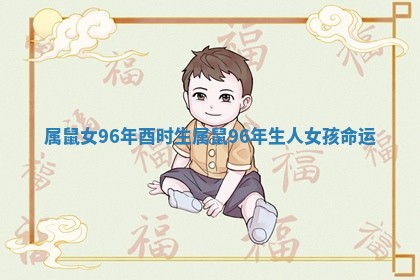 属鼠女96年酉时生 属鼠96年生人女孩命运