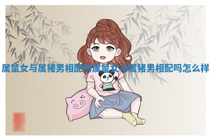 属鼠女与属猪男相配吗_属鼠女与属猪男相配吗怎么样