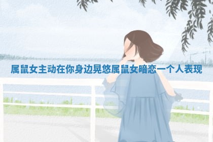 属鼠女主动在你身边晃悠 属鼠女暗恋一个人表现