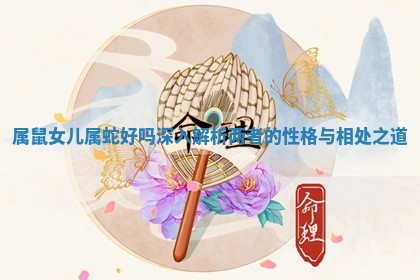 属鼠女儿属蛇好吗 深入解析两者的性格与相处之道