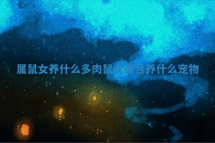 属鼠女养什么多肉 鼠女适合养什么宠物