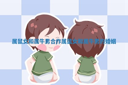 属鼠女和属牛男合作 属鼠女和属牛男的婚姻