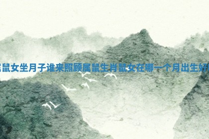 属鼠女坐月子谁来照顾属鼠_生肖鼠女在哪一个月出生好吗
