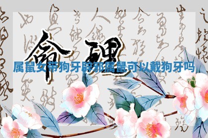 属鼠女带狗牙辟邪 属鼠可以戴狗牙吗