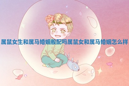 属鼠女生和属马婚姻般配吗 属鼠女和属马婚姻怎么样 属鼠女生和属马婚姻般配吗 属鼠女和属马婚姻怎么样