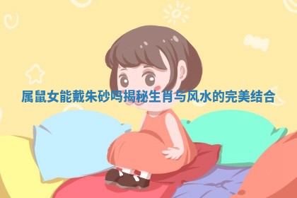 属鼠女能戴朱砂吗揭秘生肖与风水的完美结合