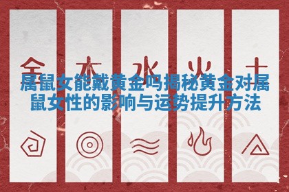 属鼠女能戴黄金吗揭秘黄金对属鼠女性的影响与运势提升方法 属鼠女能戴黄金吗揭秘黄金对属鼠女性的影响与运势提升方法