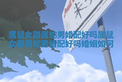 属鼠女跟属蛇男婚配好吗 属鼠女跟属蛇男婚配好吗婚姻如何 属鼠女跟属蛇男婚配好吗 属鼠女跟属蛇男婚配好吗婚姻如何