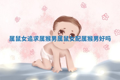 属鼠女追求属猴男 属鼠女配属猴男好吗