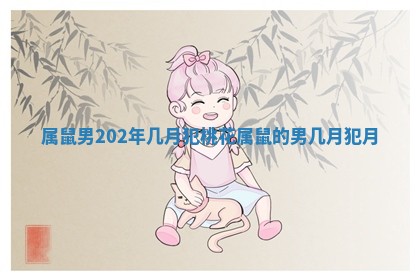 属鼠男202年几月犯桃花 属鼠的男几月犯月