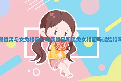 属鼠男与女兔相配好吗_属鼠男和属兔女相配吗能结婚吗