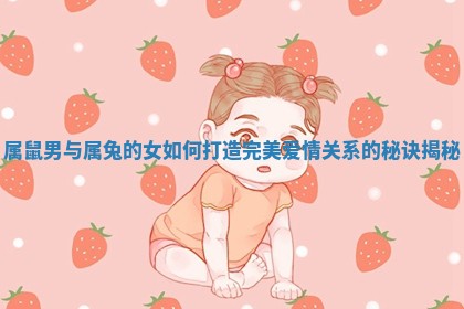 属鼠男与属兔的女如何打造完美爱情关系的秘诀揭秘