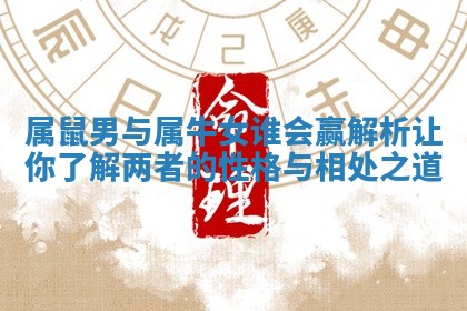 属鼠男与属牛女谁会赢解析让你了解两者的性格与相处之道