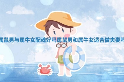 属鼠男与属牛女配魂好吗 属鼠男和属牛女适合做夫妻吗 属鼠男与属牛女配魂好吗 属鼠男和属牛女适合做夫妻吗