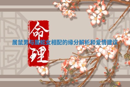 属鼠男与属蛇女相配的缘分解析和爱情建议 属鼠男与属蛇女相配的缘分解析和爱情建议