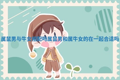 属鼠男与牛女相配吗_属鼠男和属牛女的在一起合适吗 属鼠男与牛女相配吗_属鼠男和属牛女的在一起合适吗