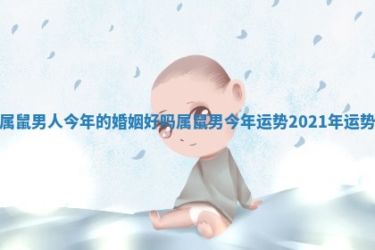 属鼠男人今年的婚姻好吗 属鼠男今年运势2021年运势
