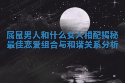 属鼠男人和什么女人相配揭秘最佳恋爱组合与和谐关系分析