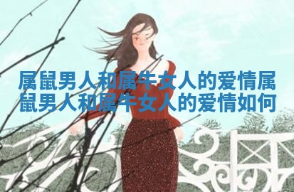 属鼠男人和属牛女人的爱情 属鼠男人和属牛女人的爱情如何
