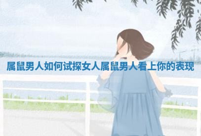 属鼠男人如何试探女人_属鼠男人看上你的表现