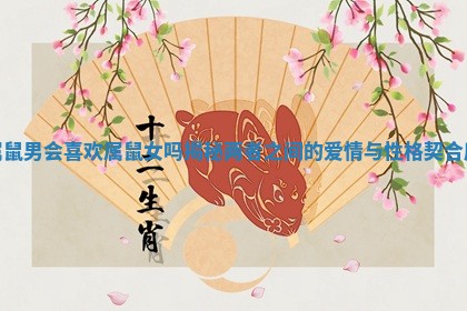 属鼠男会喜欢属鼠女吗揭秘两者之间的爱情与性格契合度 属鼠男会喜欢属鼠女吗揭秘两者之间的爱情与性格契合度