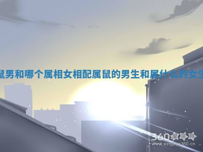 属鼠男和哪个属相女相配_属鼠的男生和属什么的女生好