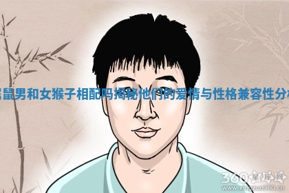 属鼠男和女猴子相配吗揭秘他们的爱情与性格兼容性分析