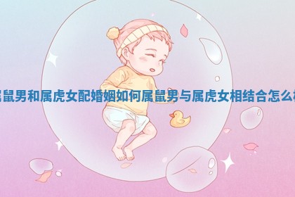 属鼠男和属虎女配婚姻如何 属鼠男与属虎女相结合怎么样