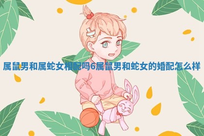 属鼠男和属蛇女相配吗6_属鼠男和蛇女的婚配怎么样