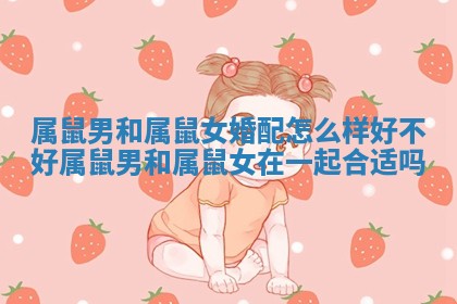 属鼠男和属鼠女婚配怎么样好不好_属鼠男和属鼠女在一起合适吗