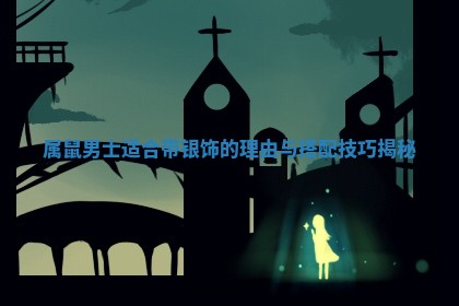 属鼠男士适合带银饰的理由与搭配技巧揭秘