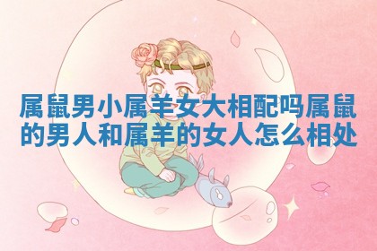 属鼠男小属羊女大相配吗_属鼠的男人和属羊的女人怎么相处