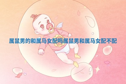 属鼠男的和属马女配吗_属鼠男和属马女配不配 属鼠男的和属马女配吗_属鼠男和属马女配不配