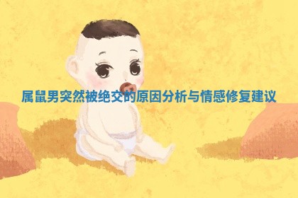 属鼠男突然被绝交的原因分析与情感修复建议