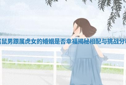 属鼠男跟属虎女的婚姻是否幸福揭秘相配与挑战分析